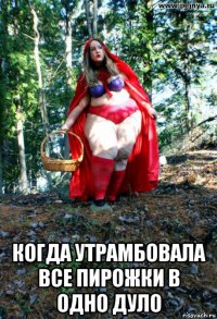  когда утрамбовала все пирожки в одно дуло