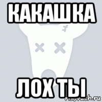 какашка лох ты