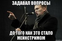 задавал вопросы до того как это стало мейнстримом