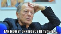  так может они вовсе не тупые?...