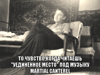  то чувство,когда читаешь "уединённое место" под музыку martial canterel