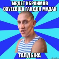 медет ибраимов охуеевщи гандон мудак талдыка