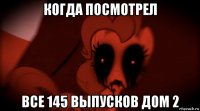 когда посмотрел все 145 выпусков дом 2