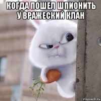 когда пошел шпионить у вражеский клан 