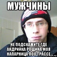 мужчины не подскажите где андрийка рощина моя напарница поо трассе