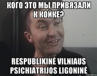 кого это мы привязали к койке? respublikinė vilniaus psichiatrijos ligoninė