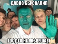 давно бы свалил госдеп не разрешает