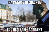 на работу не ходите госдеп вам заплатит