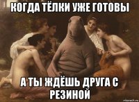 когда тёлки уже готовы а ты ждёшь друга с резиной