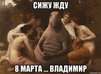 сижу жду 8 марта ... владимир