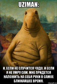 uziman: и, если не случится чудо, и если я не умру сам, мне придется наложить на себя руки в самое ближайшее время.