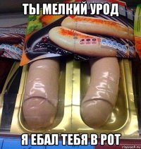 ты мелкий урод я ебал тебя в рот