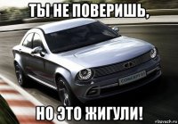 ты не поверишь, но это жигули!