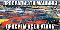 просрали эти машины просрём всё в утиль