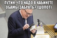 путин, что надо в кабинете обамы забрать? (шопот) 