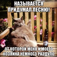 называется придумал песню! от которой меня и моего хозяина немного раздуло
