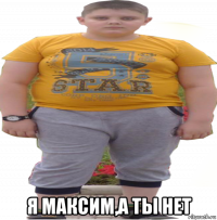  я максим,а ты нет