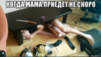 когда мама приедет не скоро 