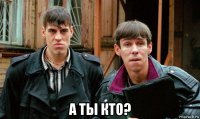  а ты кто?