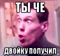 ты че двойку получил