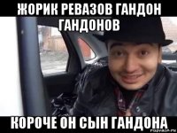 жорик ревазов гандон гандонов короче он сын гандона