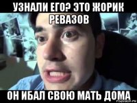 узнали его? это жорик ревазов он ибал свою мать дома