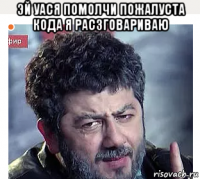 эй уася помолчи пожалуста кода я расзговариваю 