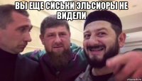 вы еще сиськи эльсиоры не видели 