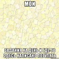 мои задания на день и где-то здесь написано погулять