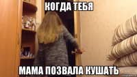 когда тебя мама позвала кушать