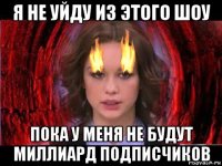 я не уйду из этого шоу пока у меня не будут миллиард подписчиков