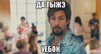 да тыжэ уебок