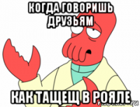 когда говоришь друзьям как тащещ в рояле