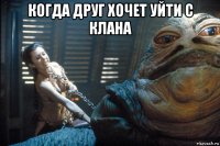 когда друг хочет уйти с клана 