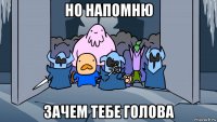 но напомню зачем тебе голова