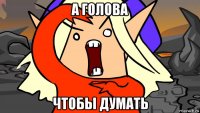 а голова чтобы думать
