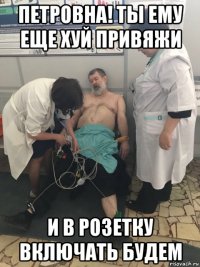 петровна! ты ему еще хуй привяжи и в розетку включать будем