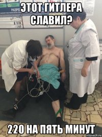 этот гитлера славил? 220 на пять минут