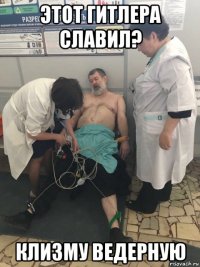 этот гитлера славил? клизму ведерную