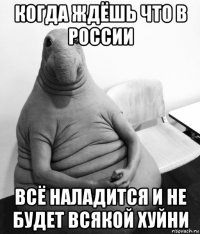 когда ждёшь что в россии всё наладится и не будет всякой хуйни