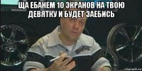 ща ебанем 10 экранов на твою девятку и будет заебись 