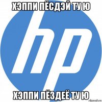 хэппи пёсдэй ту ю хэппи пёздеё ту ю