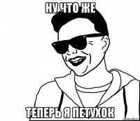 ну что же теперь я петухок