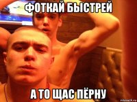 фоткай быстрей а то щас пёрну