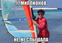 17 миллионов не, не слышала