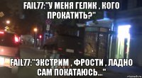 fail77:"у меня гелик , кого прокатить?" fail77:"экстрим , фрости , ладно сам покатаюсь..."