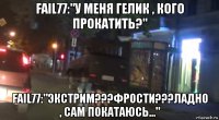 fail77:"у меня гелик , кого прокатить?" fail77:"экстрим???фрости???ладно , сам покатаюсь..."