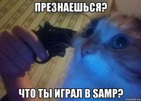 презнаешься? что ты играл в samp?