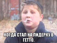  когда стал на лидерку в гетто.