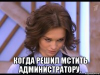  когда решил мстить администратору.
